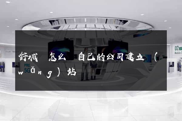舒城縣怎么給自己的公司建立網(wǎng)站