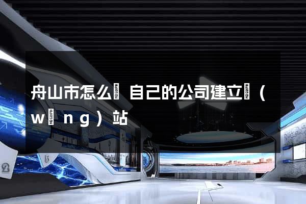 舟山市怎么給自己的公司建立網(wǎng)站