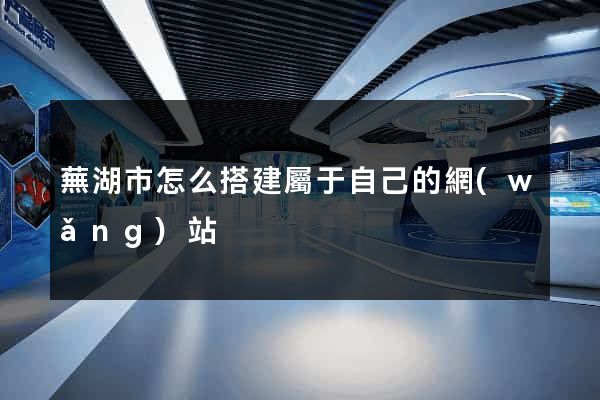 蕪湖市怎么搭建屬于自己的網(wǎng)站