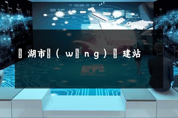 蕪湖市網(wǎng)絡建站