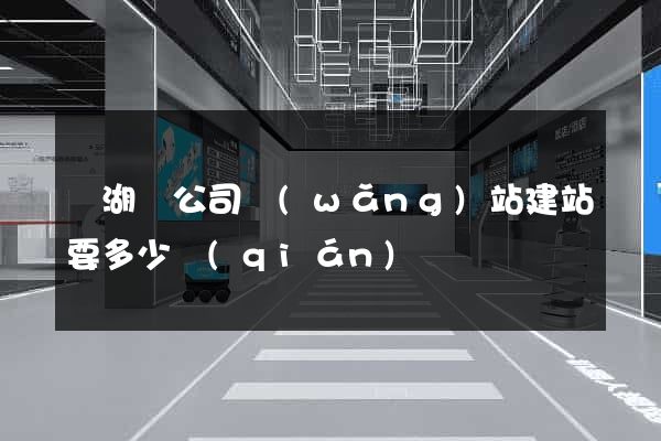 蕪湖縣公司網(wǎng)站建站要多少錢(qián)