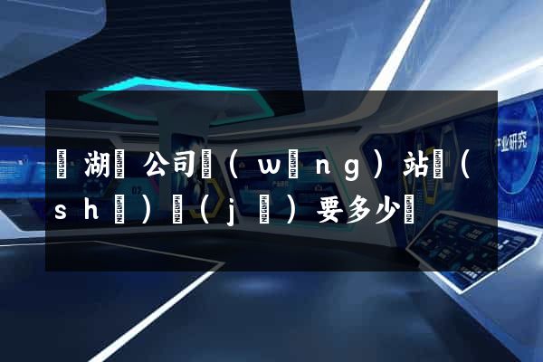 蕪湖縣公司網(wǎng)站設(shè)計(jì)要多少錢