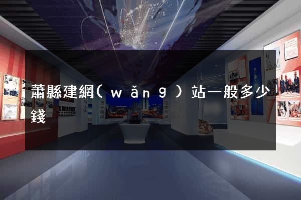 蕭縣建網(wǎng)站一般多少錢