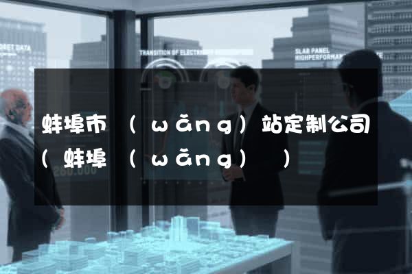 蚌埠市網(wǎng)站定制公司(蚌埠網(wǎng)絡)