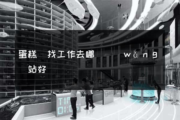 蛋糕師找工作去哪個網(wǎng)站好