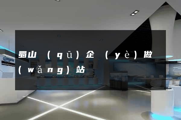 蜀山區(qū)企業(yè)做網(wǎng)站