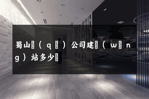 蜀山區(qū)公司建網(wǎng)站多少錢
