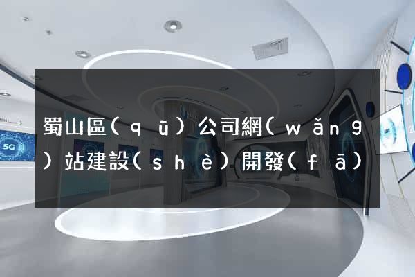 蜀山區(qū)公司網(wǎng)站建設(shè)開發(fā)