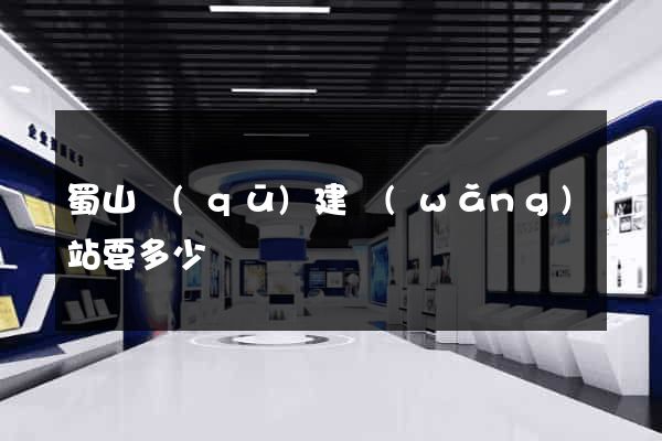 蜀山區(qū)建網(wǎng)站要多少錢