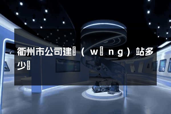 衢州市公司建網(wǎng)站多少錢