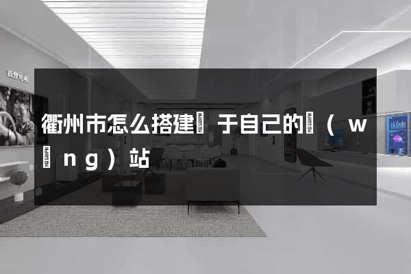 衢州市怎么搭建屬于自己的網(wǎng)站