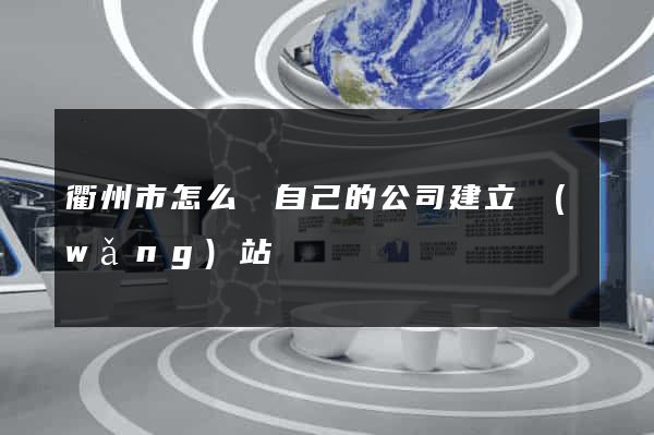 衢州市怎么給自己的公司建立網(wǎng)站