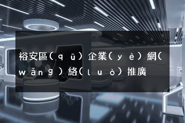 裕安區(qū)企業(yè)網(wǎng)絡(luò)推廣