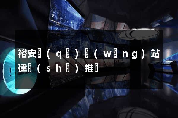 裕安區(qū)網(wǎng)站建設(shè)推廣