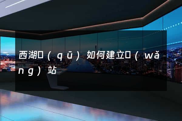 西湖區(qū)如何建立網(wǎng)站