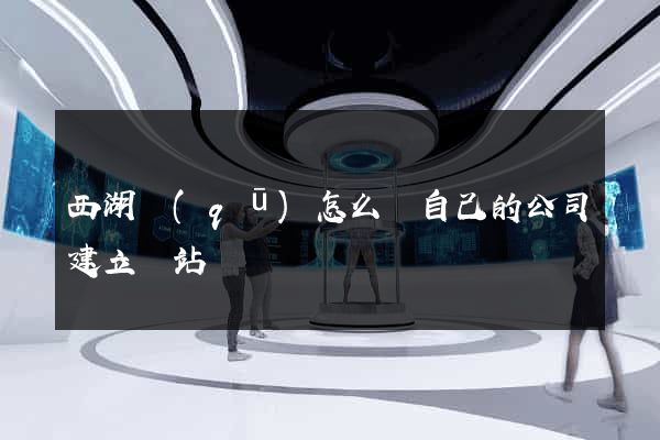 西湖區(qū)怎么給自己的公司建立網站