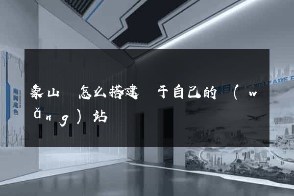 象山縣怎么搭建屬于自己的網(wǎng)站