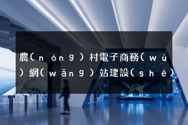 農(nóng)村電子商務(wù)網(wǎng)站建設(shè)
