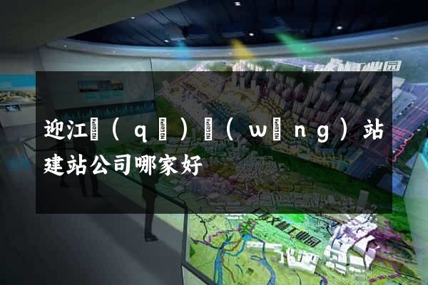 迎江區(qū)網(wǎng)站建站公司哪家好