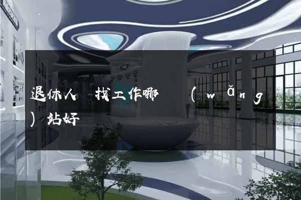 退休人員找工作哪個網(wǎng)站好