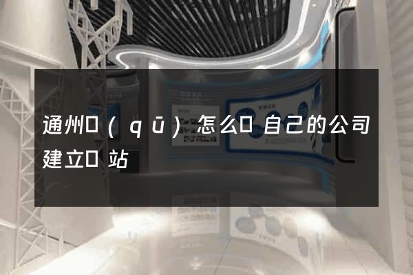 通州區(qū)怎么給自己的公司建立網站