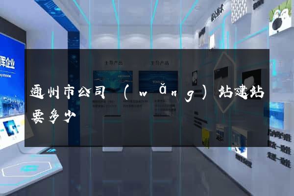 通州市公司網(wǎng)站建站要多少錢