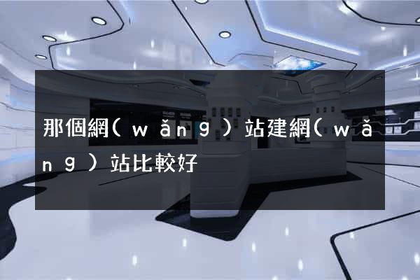 那個網(wǎng)站建網(wǎng)站比較好