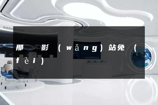 那個電影網(wǎng)站免費(fèi)