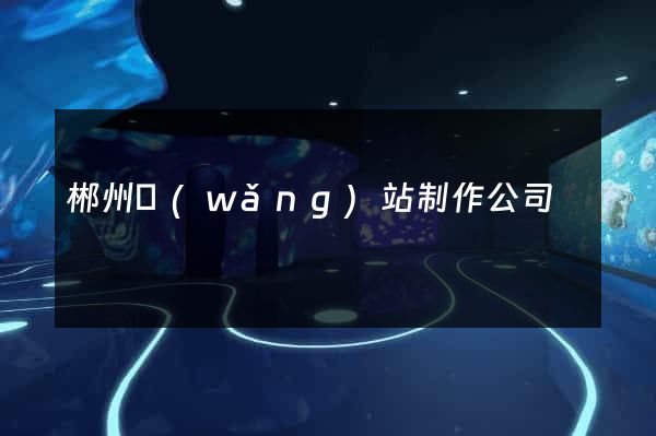 郴州網(wǎng)站制作公司