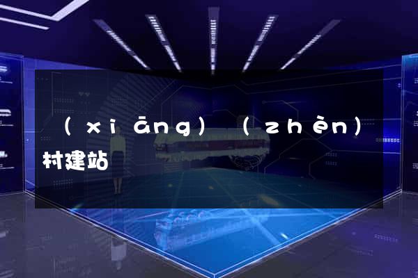 鄉(xiāng)鎮(zhèn)村建站
