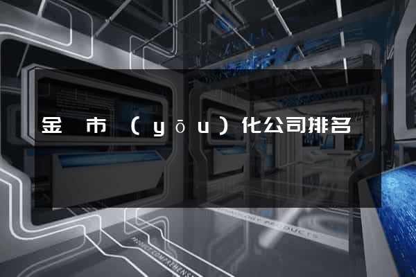 金壇市優(yōu)化公司排名