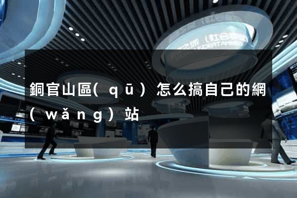 銅官山區(qū)怎么搞自己的網(wǎng)站