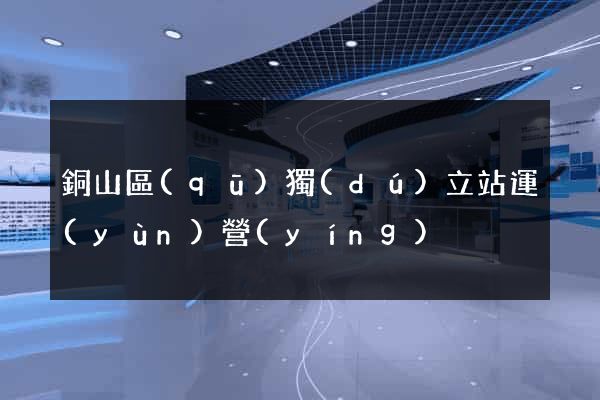 銅山區(qū)獨(dú)立站運(yùn)營(yíng)