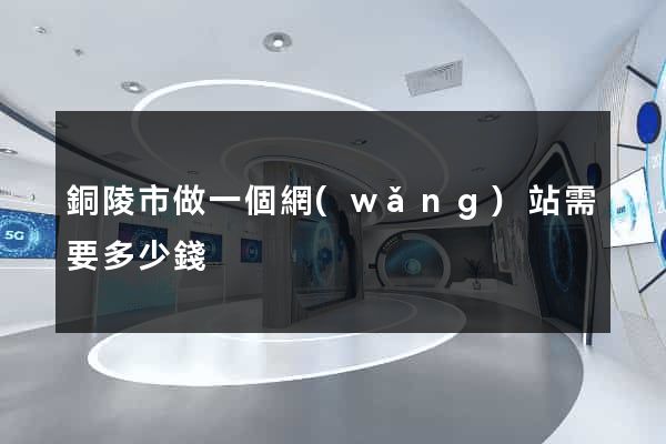銅陵市做一個網(wǎng)站需要多少錢