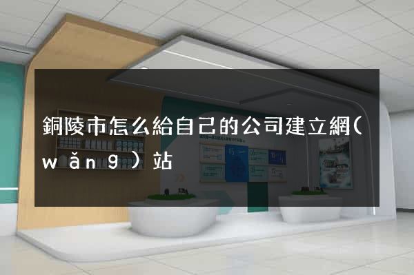 銅陵市怎么給自己的公司建立網(wǎng)站