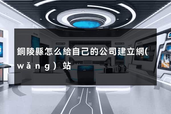 銅陵縣怎么給自己的公司建立網(wǎng)站