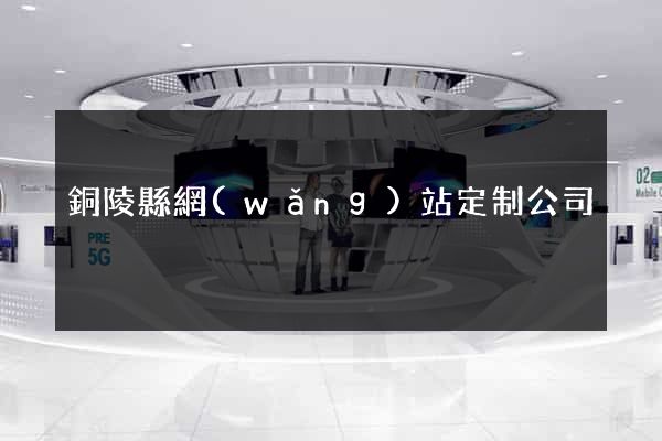 銅陵縣網(wǎng)站定制公司