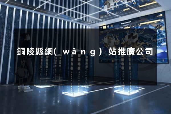 銅陵縣網(wǎng)站推廣公司
