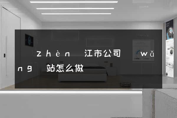 鎮(zhèn)江市公司網(wǎng)站怎么做