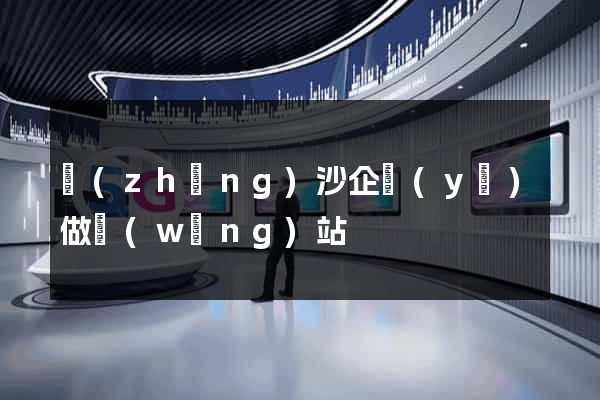 長(zhǎng)沙企業(yè)做網(wǎng)站
