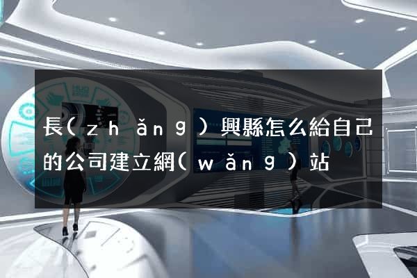 長(zhǎng)興縣怎么給自己的公司建立網(wǎng)站