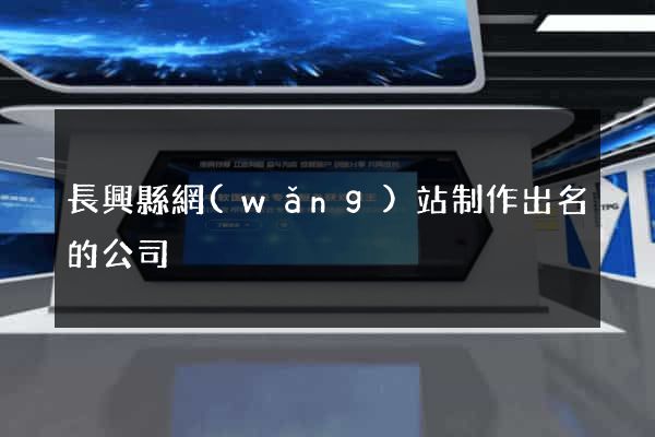 長興縣網(wǎng)站制作出名的公司