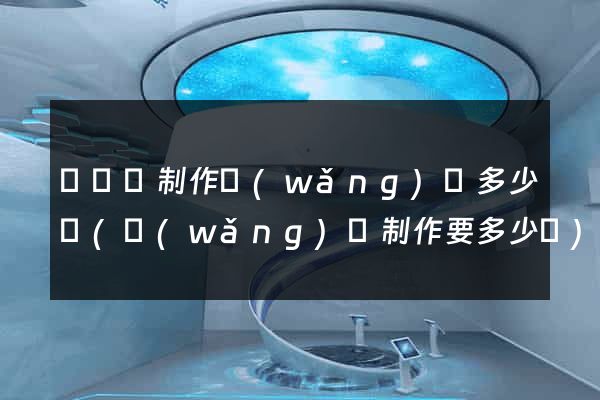 長豐縣制作網(wǎng)頁多少錢(網(wǎng)頁制作要多少錢)