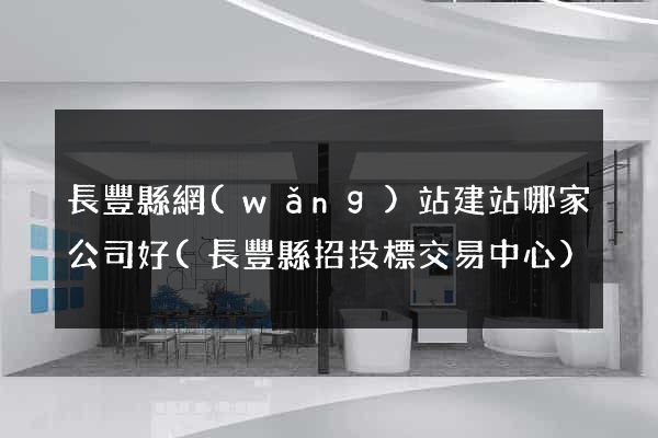 長豐縣網(wǎng)站建站哪家公司好(長豐縣招投標交易中心)