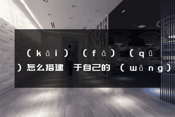 開(kāi)發(fā)區(qū)怎么搭建屬于自己的網(wǎng)站