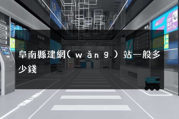 阜南縣建網(wǎng)站一般多少錢