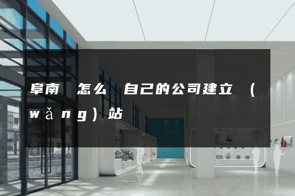 阜南縣怎么給自己的公司建立網(wǎng)站