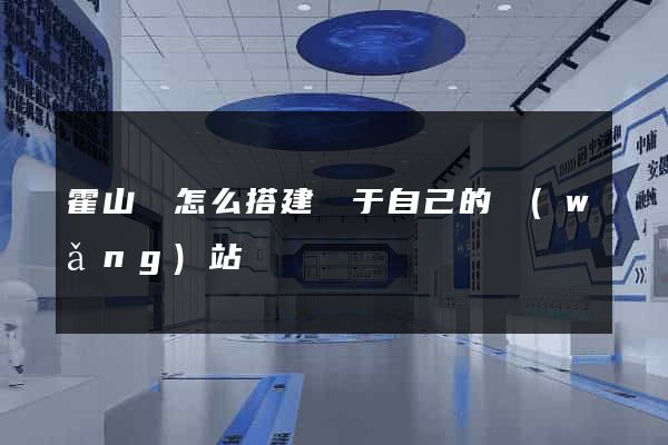 霍山縣怎么搭建屬于自己的網(wǎng)站