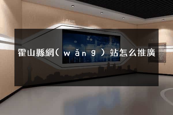 霍山縣網(wǎng)站怎么推廣