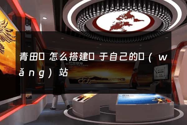 青田縣怎么搭建屬于自己的網(wǎng)站
